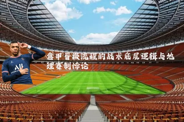 意甲晋级流程的战术底层逻辑与地理赛制悖论