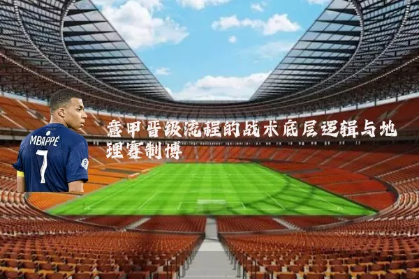 意甲晋级流程的战术底层逻辑与地理赛制博弈