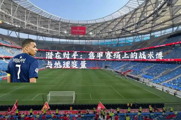 潜在对手：意甲赛场上的战术博弈与地理变量