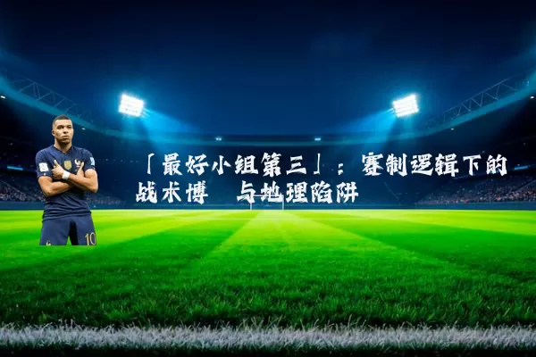 「最好小组第三」:赛制逻辑下的战术博弈与地理陷阱