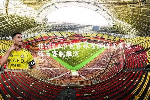 非洲9.5个世界杯名额的底层逻辑与赛制推演