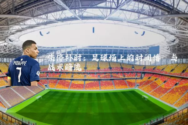 伤停补时：足球场上的时间博弈与战术暗流