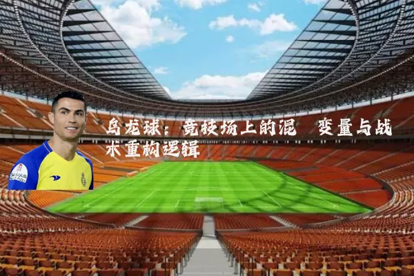乌龙球：竞技场上的混沌变量与战术重构逻辑
