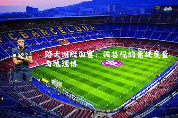 跨大洲附加赛：被忽视的竞技变量与地理博弈
