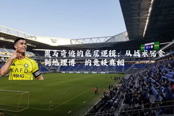 黑马奇迹的底层逻辑:从战术冗余到地理博弈的竞技真相