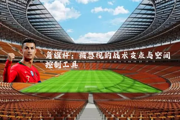 角旗杆：被忽视的战术支点与空间控制工具